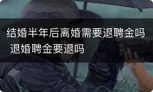 结婚半年后离婚需要退聘金吗 退婚聘金要退吗