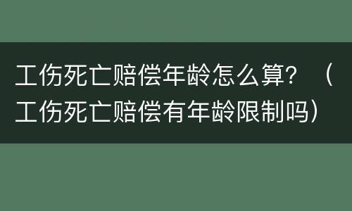 工伤死亡赔偿年龄怎么算？（工伤死亡赔偿有年龄限制吗）