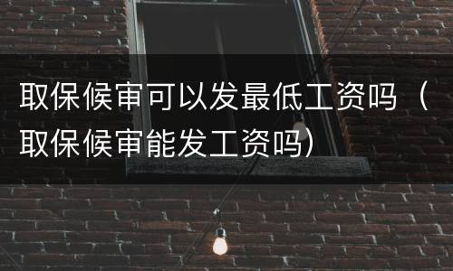 取保候审可以发最低工资吗（取保候审能发工资吗）