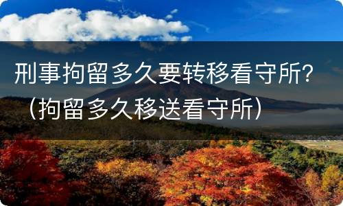 刑事拘留多久要转移看守所？（拘留多久移送看守所）