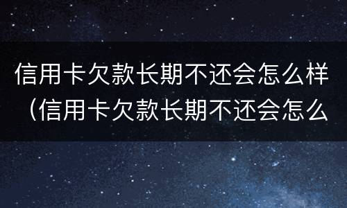 信用卡欠款长期不还会怎么样（信用卡欠款长期不还会怎么样吗）