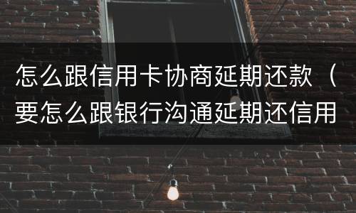 怎么跟信用卡协商延期还款（要怎么跟银行沟通延期还信用卡）