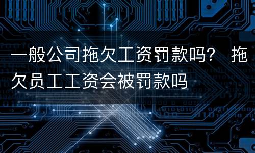 一般公司拖欠工资罚款吗？ 拖欠员工工资会被罚款吗