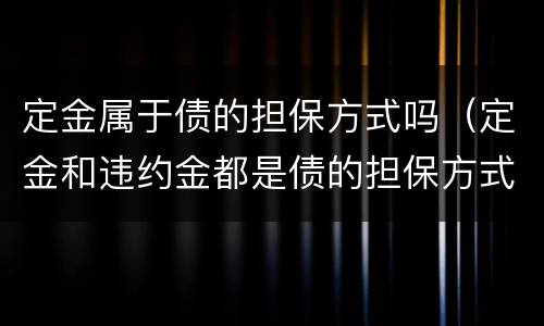 定金属于债的担保方式吗（定金和违约金都是债的担保方式）
