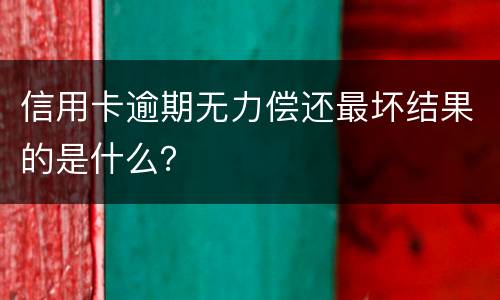 信用卡逾期无力偿还最坏结果的是什么？