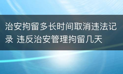 治安拘留多长时间取消违法记录 违反治安管理拘留几天