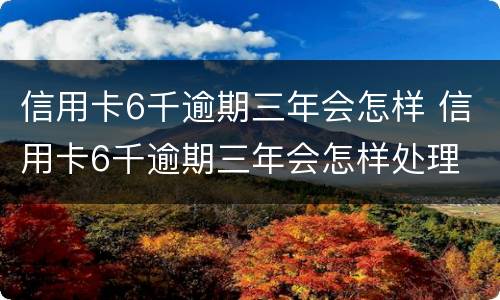 信用卡6千逾期三年会怎样 信用卡6千逾期三年会怎样处理