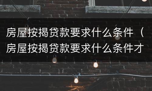 房屋按揭贷款要求什么条件（房屋按揭贷款要求什么条件才能贷）