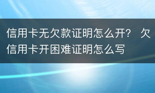 信用卡无欠款证明怎么开？ 欠信用卡开困难证明怎么写