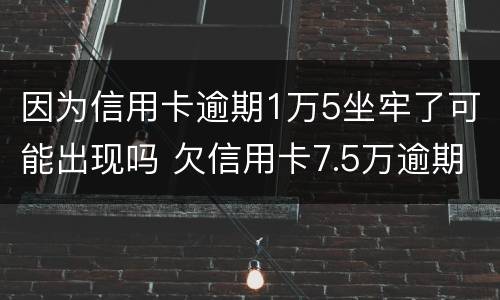 因为信用卡逾期1万5坐牢了可能出现吗 欠信用卡7.5万逾期,会不会坐牢