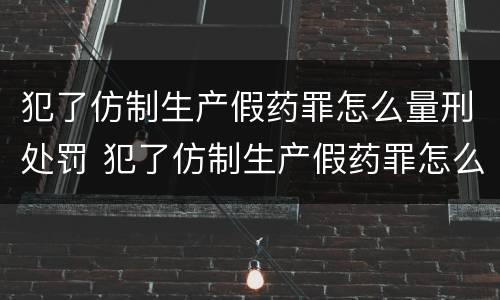 犯了仿制生产假药罪怎么量刑处罚 犯了仿制生产假药罪怎么量刑处罚标准
