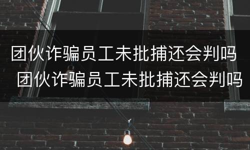 团伙诈骗员工未批捕还会判吗 团伙诈骗员工未批捕还会判吗判几年