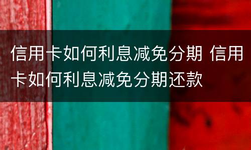 信用卡如何利息减免分期 信用卡如何利息减免分期还款