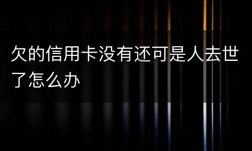 欠的信用卡没有还可是人去世了怎么办