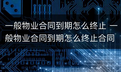 一般物业合同到期怎么终止 一般物业合同到期怎么终止合同