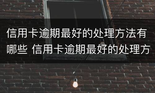 信用卡逾期最好的处理方法有哪些 信用卡逾期最好的处理方法有哪些呢