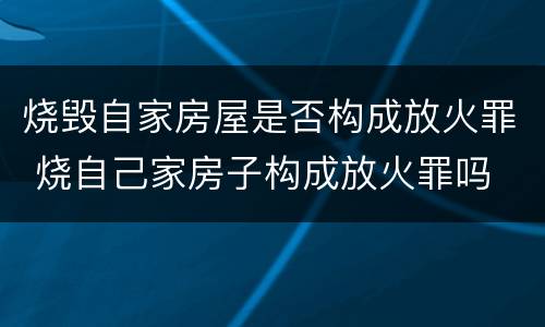 烧毁自家房屋是否构成放火罪 烧自己家房子构成放火罪吗