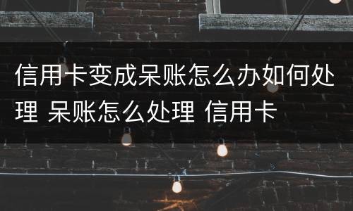 信用卡变成呆账怎么办如何处理 呆账怎么处理 信用卡