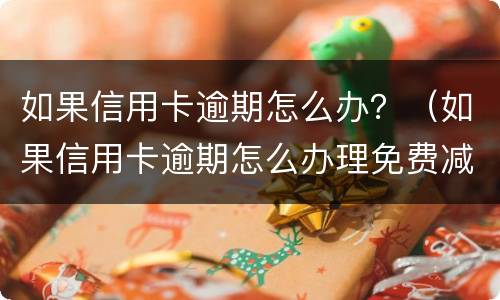 如果信用卡逾期怎么办？（如果信用卡逾期怎么办理免费减免）