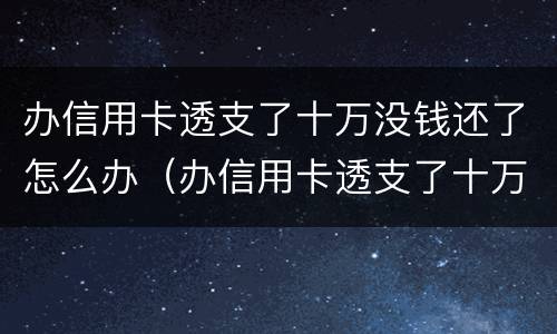办信用卡透支了十万没钱还了怎么办（办信用卡透支了十万没钱还了怎么办呢）