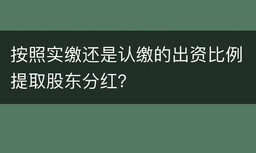 按照实缴还是认缴的出资比例提取股东分红？