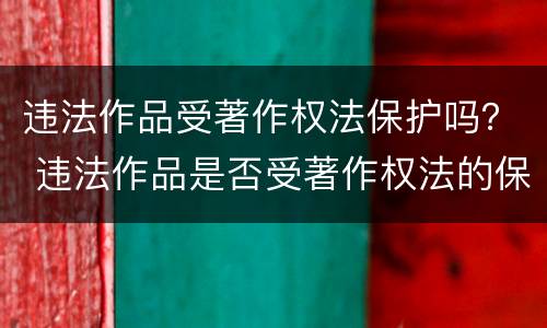 违法作品受著作权法保护吗？ 违法作品是否受著作权法的保护