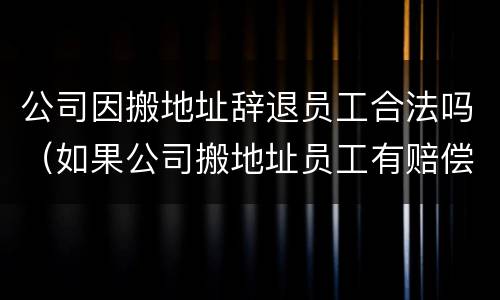 公司因搬地址辞退员工合法吗（如果公司搬地址员工有赔偿吗）