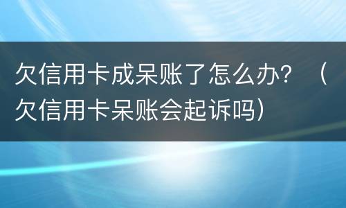 欠信用卡成呆账了怎么办？（欠信用卡呆账会起诉吗）