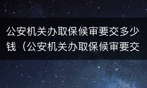 公安机关办取保候审要交多少钱（公安机关办取保候审要交多少钱费用）