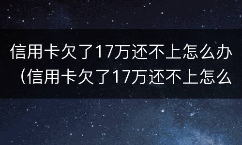 信用卡欠了17万还不上怎么办（信用卡欠了17万还不上怎么办呢）