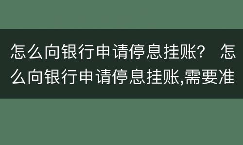 怎么向银行申请停息挂账？ 怎么向银行申请停息挂账,需要准备哪些资料
