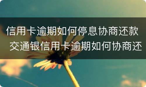信用卡逾期如何停息协商还款 交通银信用卡逾期如何协商还款?