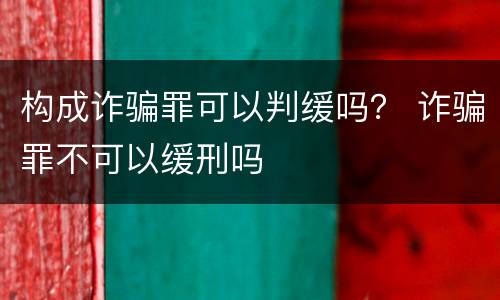 构成诈骗罪可以判缓吗？ 诈骗罪不可以缓刑吗