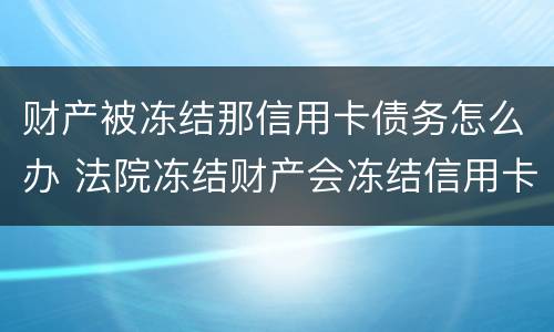 财产被冻结那信用卡债务怎么办 法院冻结财产会冻结信用卡吗