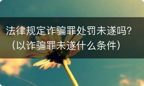 法律规定诈骗罪处罚未遂吗？（以诈骗罪未遂什么条件）