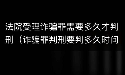 法院受理诈骗罪需要多久才判刑（诈骗罪判刑要判多久时间）