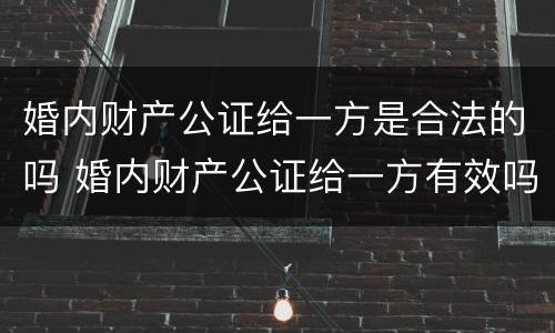 婚内财产公证给一方是合法的吗 婚内财产公证给一方有效吗