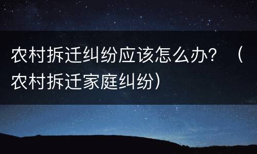 农村拆迁纠纷应该怎么办？（农村拆迁家庭纠纷）