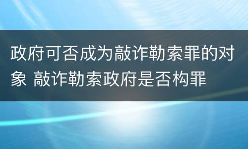 政府可否成为敲诈勒索罪的对象 敲诈勒索政府是否构罪