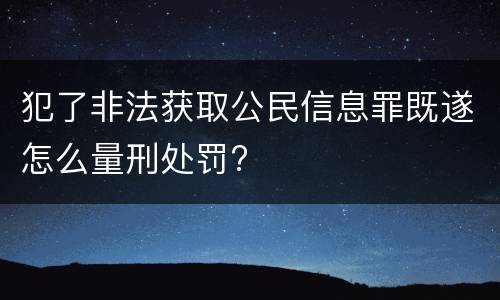 犯了非法获取公民信息罪既遂怎么量刑处罚?