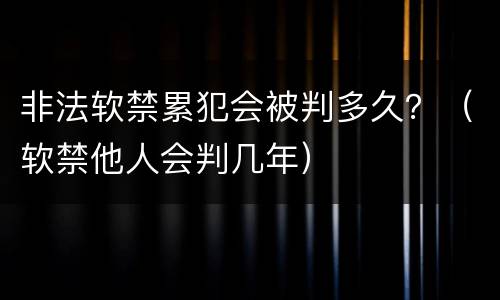 非法软禁累犯会被判多久？（软禁他人会判几年）