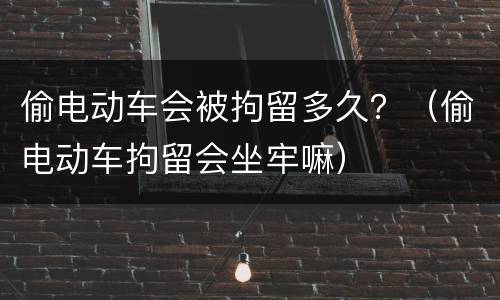 偷电动车会被拘留多久？（偷电动车拘留会坐牢嘛）