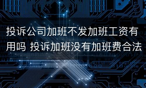 投诉公司加班不发加班工资有用吗 投诉加班没有加班费合法吗
