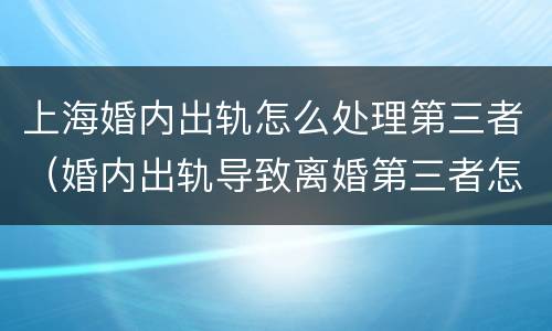 上海婚内出轨怎么处理第三者（婚内出轨导致离婚第三者怎么判）