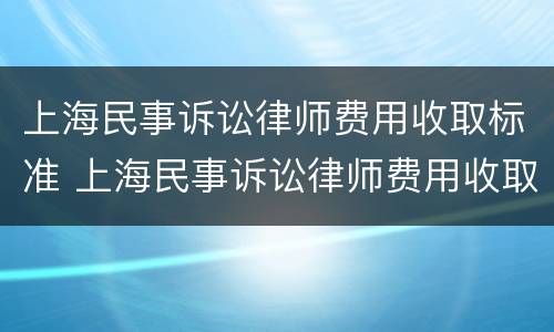 上海民事诉讼律师费用收取标准 上海民事诉讼律师费用收取标准最新