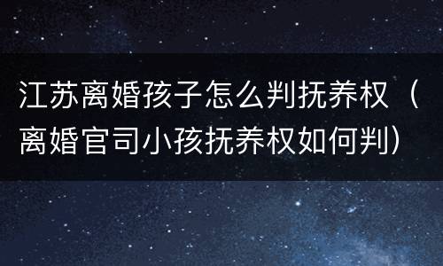 江苏离婚孩子怎么判抚养权（离婚官司小孩抚养权如何判）