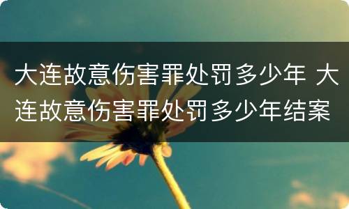 大连故意伤害罪处罚多少年 大连故意伤害罪处罚多少年结案