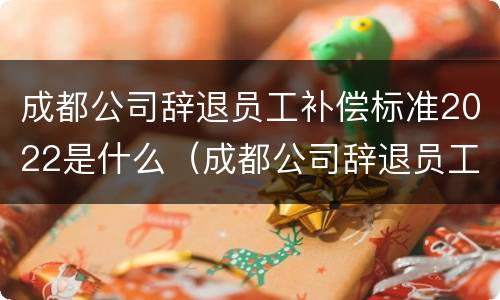 成都公司辞退员工补偿标准2022是什么（成都公司辞退员工补偿标准2022是什么时候发）