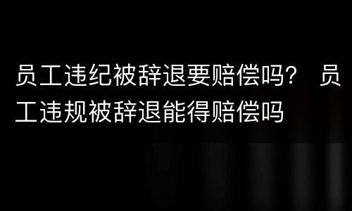 员工违纪被辞退要赔偿吗？ 员工违规被辞退能得赔偿吗