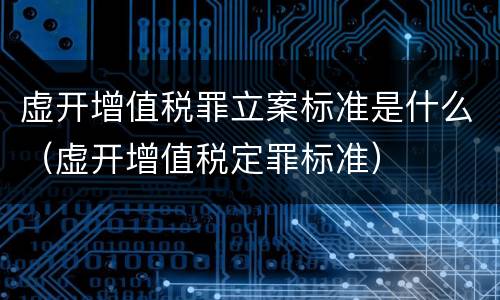 虚开增值税罪立案标准是什么（虚开增值税定罪标准）